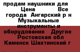 продам наушники для iPhone › Цена ­ 2 000 - Все города, Ангарский р-н Музыкальные инструменты и оборудование » Другое   . Ростовская обл.,Каменск-Шахтинский г.